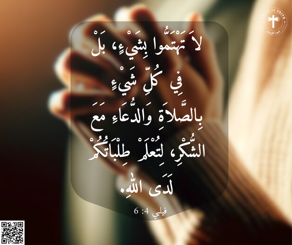 لاَ تَهْتَمُّوا بِشَيْءٍ، بَلْ فِي كُلِّ شَيْءٍ بِالصَّلاَةِ وَالدُّعَاءِ مَعَ الشُّكْرِ، لِتُعْلَمْ طِلْبَاتُكُمْ لَدَى اللهِ. رسالة فيلبي ٤: ٦