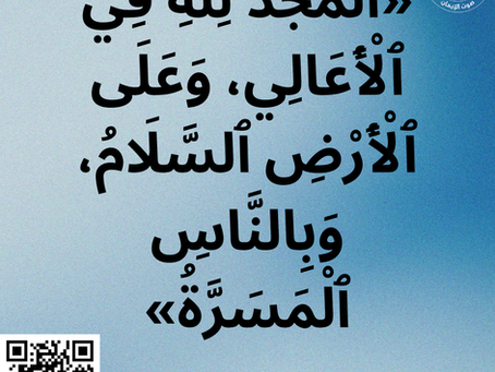«الْمَجْدُ للهِ فِي الأَعَالِي، وَعَلَى الأَرْضِ السَّلاَمُ، وَبِالنَّاسِ الْمَسَرَّةُ». لوقا ٢: ١٤