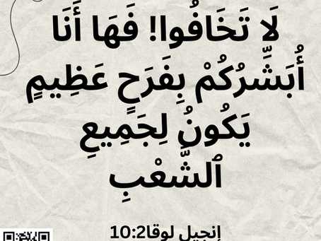 لاَ تَخَافُوا! فَهَا أَنَا أُبَشِّرُكُمْ بِفَرَحٍ عَظِيمٍ يَكُونُ لِجَمِيعِ الشَّعْبِ. لوقا ٢: ١٠