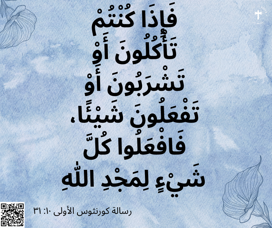 فَإِذَا كُنْتُمْ تَأْكُلُونَ أَوْ تَشْرَبُونَ أَوْ تَفْعَلُونَ شَيْئًا، فَافْعَلُوا كُلَّ شَيْءٍ لِمَجْدِ اللهِ. رسالة كورنثوس الأولى ١٠: ٣١