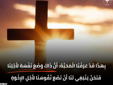 بِهذَا قَدْ عَرَفْنَا الْمَحَبَّةَ: أَنَّ ذَاكَ وَضَعَ نَفْسَهُ لأَجْلِنَا، فَنَحْنُ يَنْبَغِي لَنَا أَنْ نَضَعَ نُفُوسَنَا لأَجْلِ الإِخْوَةِ. رسالة يوحنا الأولى ٣: ١٦)