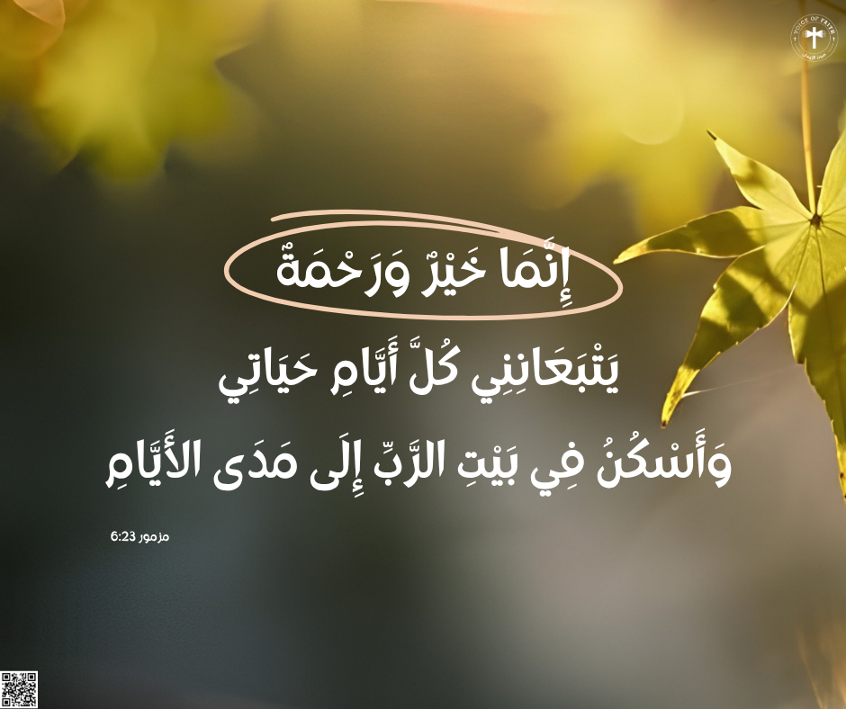 إِنَّمَا خَيْرٌ وَرَحْمَةٌ يَتْبَعَانِنِي كُلَّ أَيَّامِ حَيَاتِي، وَأَسْكُنُ فِي بَيْتِ الرَّبِّ إِلَى مَدَى الأَيَّامِ. سفر المزامير ٢٣: ٦