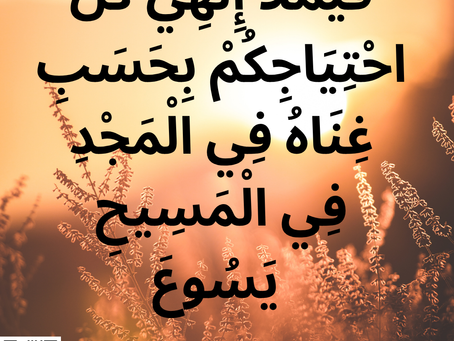فَيَمْلأُ إِلهِي كُلَّ احْتِيَاجِكُمْ بِحَسَبِ غِنَاهُ فِي الْمَجْدِ فِي الْمَسِيحِ يَسُوعَ. رسالة فيلبي ٤: ١٩