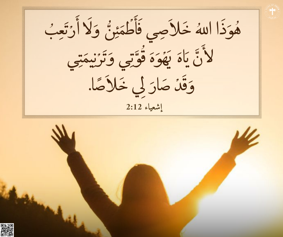 هُوَذَا اللهُ خَلاَصِي فَأَطْمَئِنُّ وَلاَ أَرْتَعِبُ، لأَنَّ يَاهَ يَهْوَهَ قُوَّتِي وَتَرْنِيمَتِي وَقَدْ صَارَ لِي خَلاَصًا». (إشعياء ١٢: ٢)