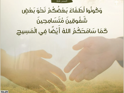 َكُونُوا لُطَفَاءَ بَعْضُكُمْ نَحْوَ بَعْضٍ، شَفُوقِينَ مُتَسَامِحِينَ كَمَا سَامَحَكُمُ اللهُ أَيْضًا فِي الْمَسِيحِ.                                رسالة أفسس ٤: ٣٢