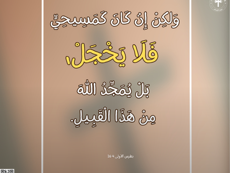 وَلكِنْ إِنْ كَانَ كَمَسِيحِيٍّ، فَلاَ يَخْجَلْ، بَلْ يُمَجِّدُ اللهَ مِنْ هذَا الْقَبِيلِ. رسالة بطرس الأولى ٤: ١٦