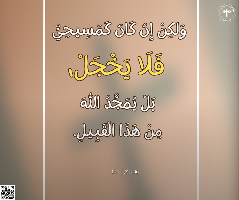 وَلكِنْ إِنْ كَانَ كَمَسِيحِيٍّ، فَلاَ يَخْجَلْ، بَلْ يُمَجِّدُ اللهَ مِنْ هذَا الْقَبِيلِ. رسالة بطرس الأولى ٤: ١٦