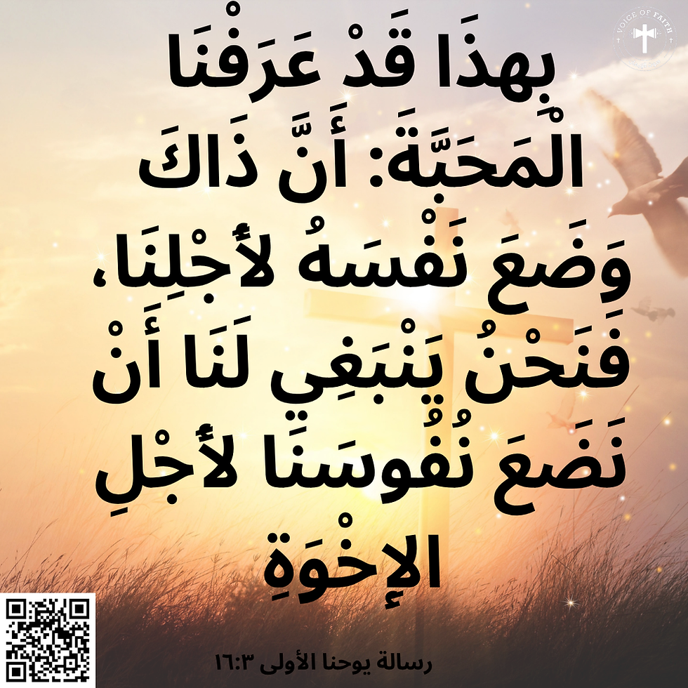بِهذَا قَدْ عَرَفْنَا الْمَحَبَّةَ: أَنَّ ذَاكَ وَضَعَ نَفْسَهُ لأَجْلِنَا، فَنَحْنُ يَنْبَغِي لَنَا أَنْ نَضَعَ نُفُوسَنَا لأَجْلِ الإِخْوَةِ. سالة ر يوحنا الأولى ٣: ١٦
