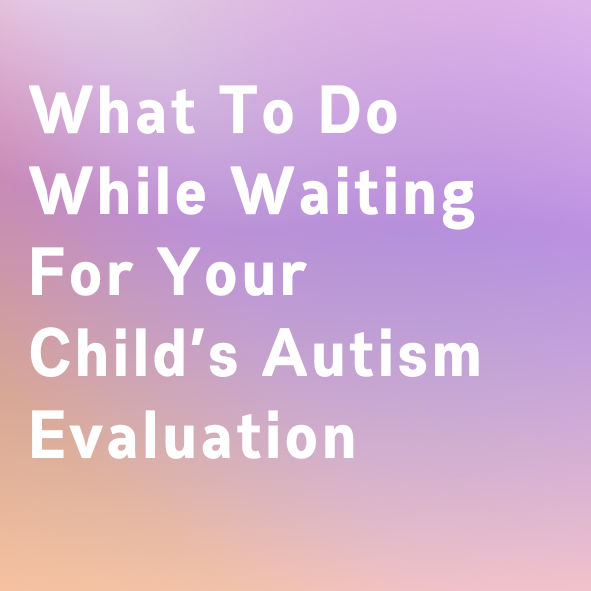 What To Do While Waiting For Your Child’s Autism Evaluation