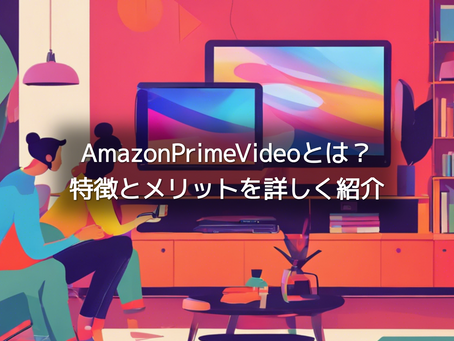 AmazonPrimeVideoとは?特徴とメリットを詳しく紹介