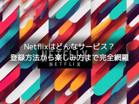 Netflixはどんなサービス?登録方法から楽しみ方まで完全網羅