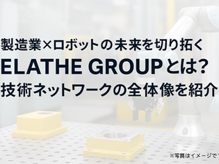 製造業のDXを支える「ELATHE GROUP」とは?金属加工×ロボット×制御の連携力に迫る