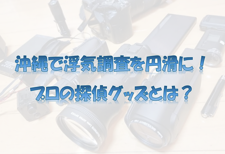 沖縄で浮気調査を円滑に進める為のグッズを紹介!プロのグッズとは?