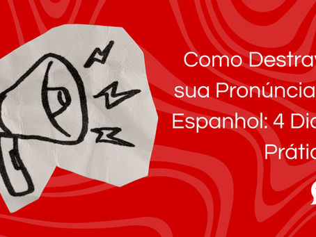 Como Destravar sua Pronúncia no Espanhol: 4 Dicas Práticas