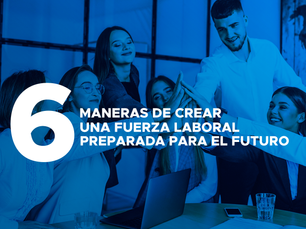 6 MANERAS DE CREAR UNA FUERZA LABORAL PREPARADA PARA EL FUTURO