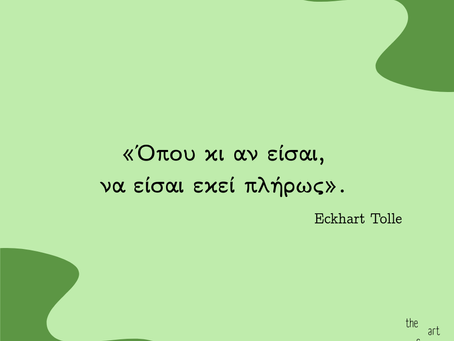 «Όπου κι αν είσαι, να είσαι εκεί πλήρως». Eckhart Tolle