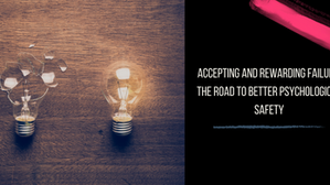 Accepting and Rewarding Failure: The Road to Better Psychological Safety