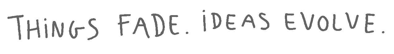Things fade. Ideas evolve.