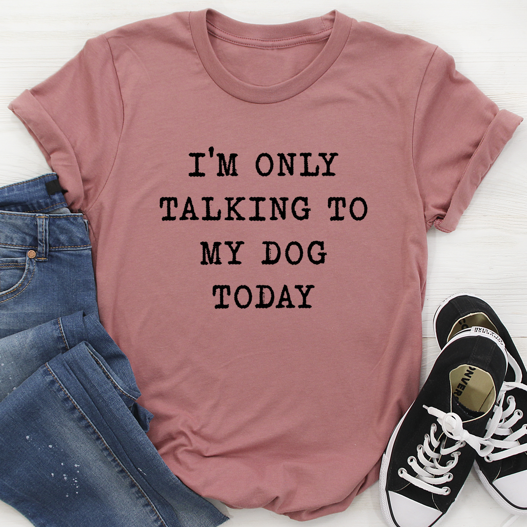 I'm Only Talking to My Dog Today T-Shirt