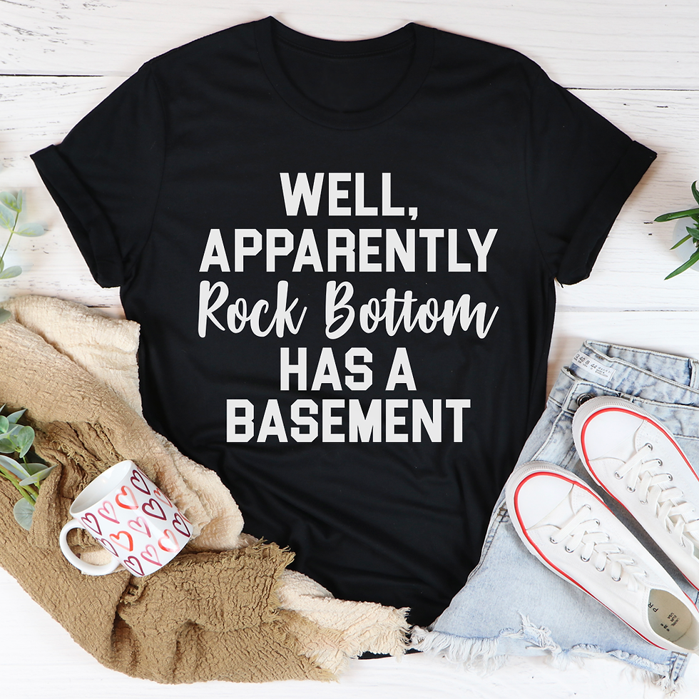 Well Apparently Rock Bottom Has a Basement T-Shirt