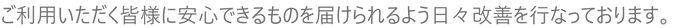 ご利用いただく皆様に安心できるものを届けられるよう日々改善を行なっております。_