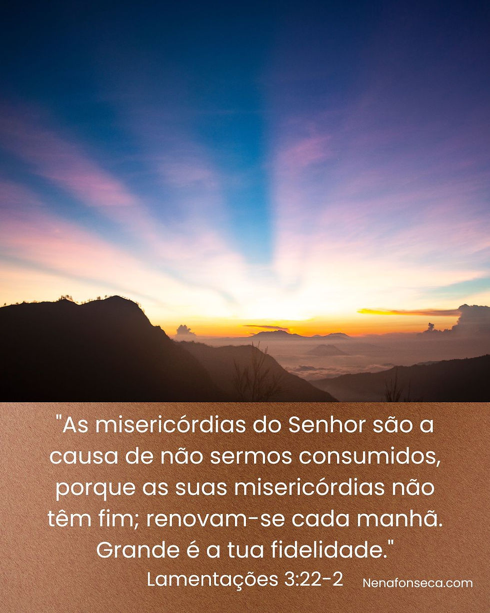"As misericórdias do Senhor são a causa de não sermos consumidos, porque as suas misericórdias não têm fim, renovam-se cada manhã. Grande é a Tua fidelidade." Lamentações 3: 22-23