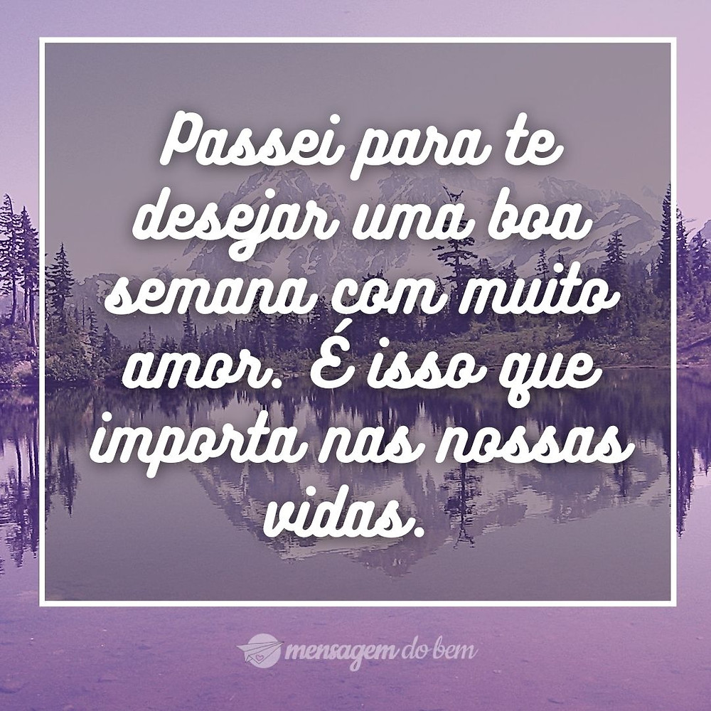 Passei para te desejar uma boa semana com muito amor. É isso que importa nas nossas vidas.