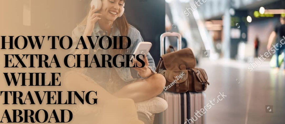 HOW TO AVOID EXTRA CHARGES WHEN TRAVELLING ABROAD