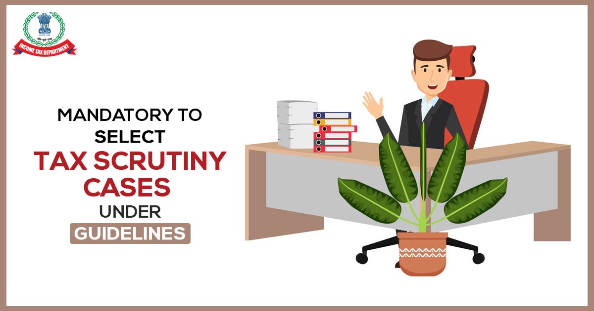 Mandatory to Select Tax Scrutiny Cases Under Guidelines