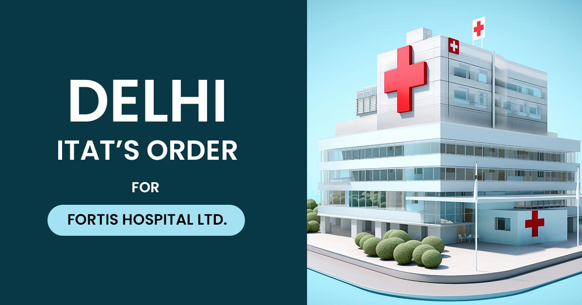 Delhi ITAT’s Order for Fortis Hospital Ltd.