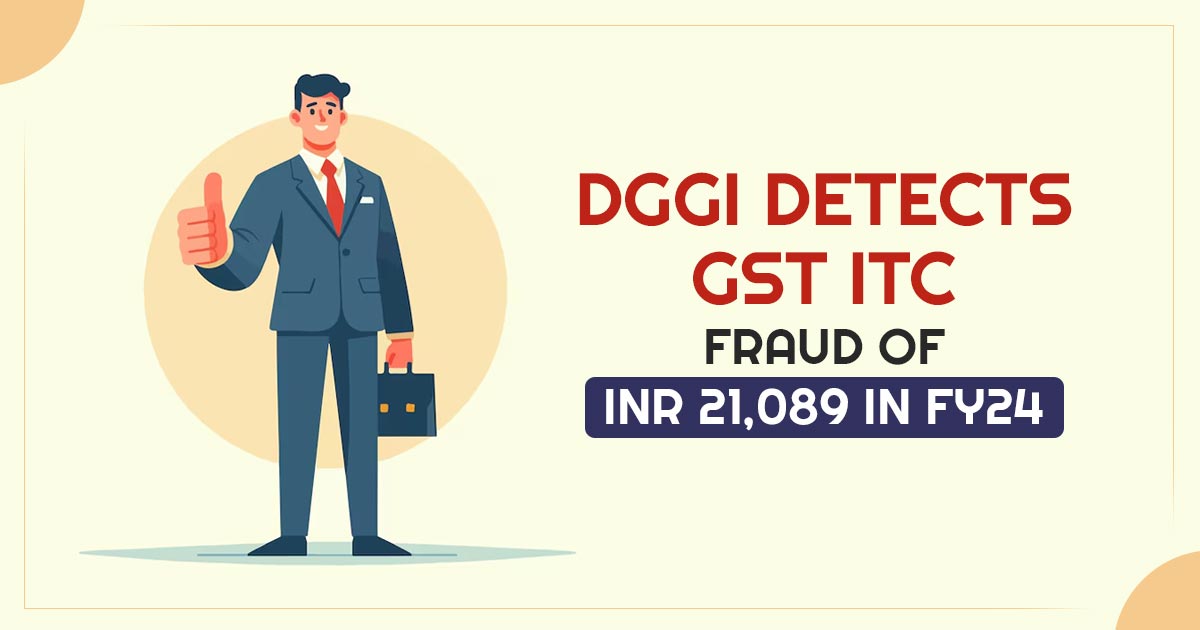 DGGI Detects GST ITC Fraud of INR 21,089 in FY24