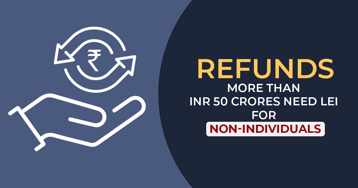 Refunds More Than INR 50 Crores Need LEI for Non-Individuals