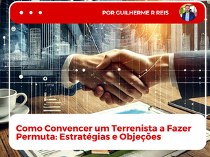 Como Convencer um Terrenista a Fazer Permuta: Estratégias e Objeções