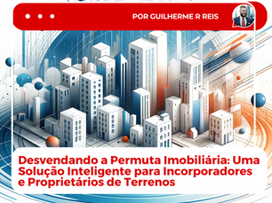 Desvendando a Permuta Imobiliária: Uma Solução Inteligente para Incorporadores e Proprietários de Terrenos