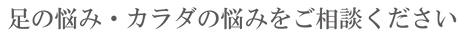 足の悩み・カラダの悩みをご相談ください.png