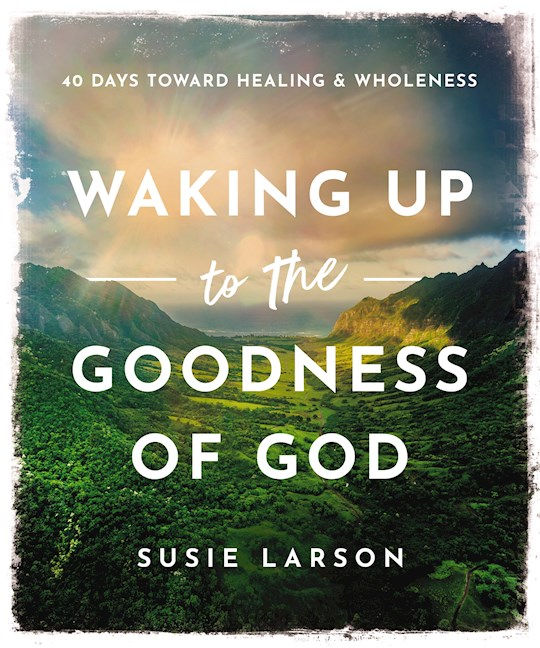 Waking Up To The Goodness Of God 40 Days Toward Healing And Wholeness by Susie Larson