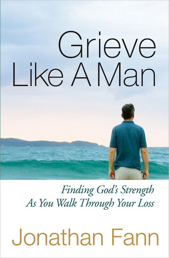 Grieve Like A Man Finding Gods Strength As You Work Through Your Loss by Jonathan Fann