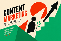 Content Marketing for Therapists: Understanding Where Content Fits Within Private Practice Growth