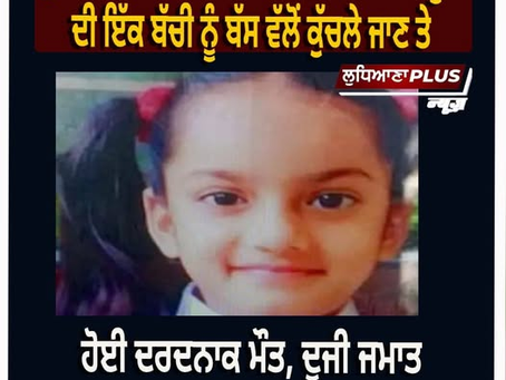 ਲੁਧਿਆਣਾ 'ਚ ਵਾਪਰਿਆ ਦਰਦਨਾਕ ਹਾਦਸਾ, 7 ਸਾਲ ਦੀ ਬੱਚੀ ਨੂੰ ਸਕੂਲ ਬੱਸ ਨੇ ਦਰੜਿਆ, ਮੌ+ਤ