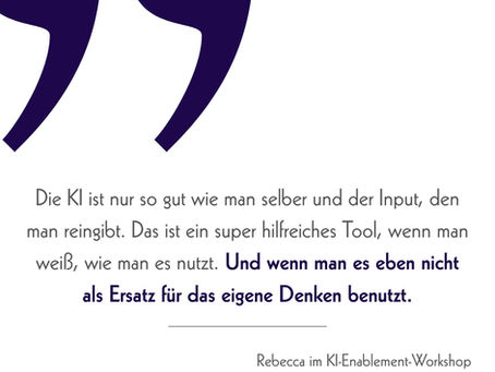Zitatgrafik mit violetten Anführungszeichen: „Die KI ist nur so gut wie man selber und der Input, den man reingibt. Das ist ein super hilfreiches Tool, wenn man weiß, wie man es nutzt. Und wenn man es eben nicht als Ersatz für das eigene Denken benutzt." – Rebecca Mischke im KI-Enablement-Workshop"
