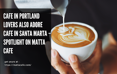 Cafe in Portland Lovers Also Adore Cafe in Santa Marta – Spotlight on Matta Cafe
