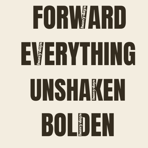 Forward. Everything. Unshaken. Bolden. ...moving forward when nothing feels clear
