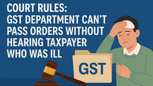 Court Rules: GST Department Can't Pass Orders Without Hearing Taxpayer Who Was Ill