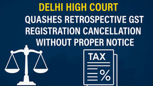 Delhi High Court Quashes Retrospective GST Registration Cancellation Without Proper Notice