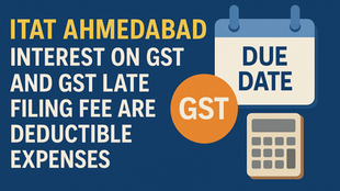 ITAT Ahmedabad Rules: Interest on GST and GST Late Filing Fee Are Deductible Expenses
