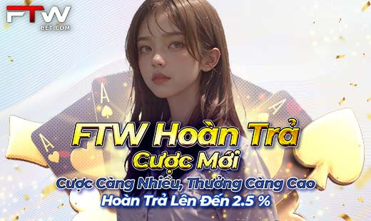 Hoàn trả cược hoàn toàn mới của FTW ~ chơi càng nhiều, hoàn trả càng cao!
