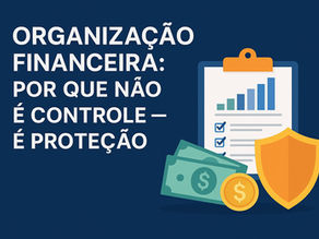 Imagem com título “Organização Financeira: Por Que Não é Controle — É Proteção”, ao lado de ícones de dinheiro, planilha e escudo, representando segurança financeira.