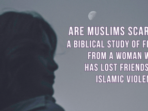 Are Muslims scary? A Biblical study of fear from a woman who has lost friends to Islamic violence