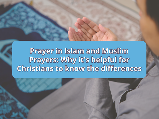 Prayer in Islam and Muslim Prayers: Why it's helpful for Christians to know the differences