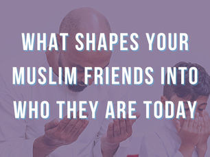 What Shapes your Muslim friends into who they are today
